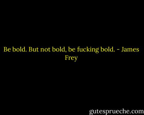 Be bold. But not bold, be fucking bold. - James Frey