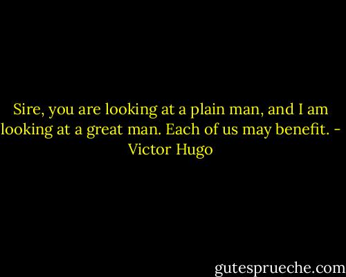 Sire, you are looking at a plain man, and I am looking at a great man. Each of us may benefit. - Victor Hugo