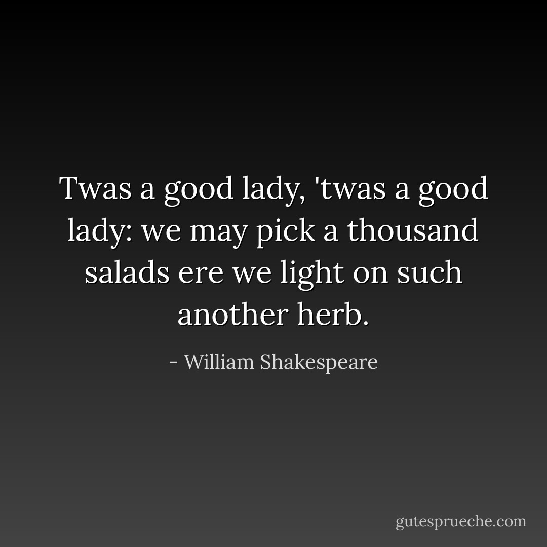 Twas a good lady, 'twas a good lady: we may pick a thousand salads ere we light on such another herb. - William Shakespeare