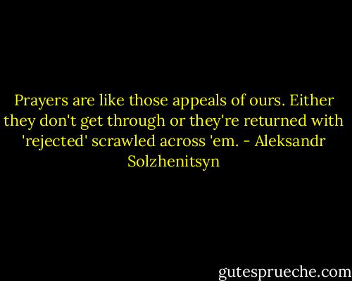 Prayers are like those appeals of ours. Either they don't get through or they're returned with 'rejected' scrawled across 'em. - Aleksandr Solzhenitsyn
