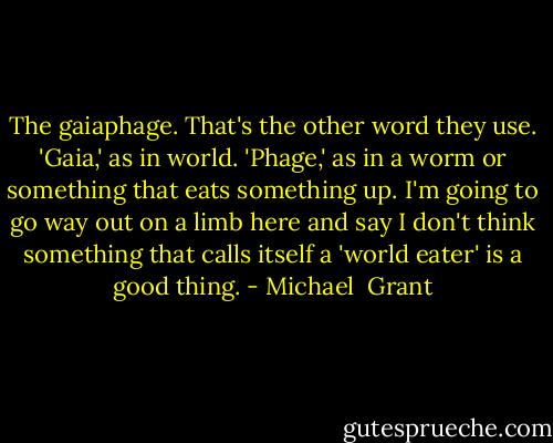 The gaiaphage. That's the other word they use. 'Gaia,' as in world. 'Phage,' as in a worm or something that eats something up. I'm going to go way out on a limb here and say I don't think something that calls itself a 'world eater' is a good thing. - Michael  Grant