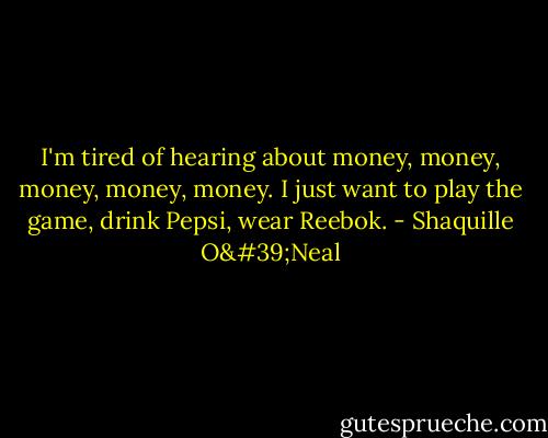 I'm tired of hearing about money, money, money, money, money. I just want to play the game, drink Pepsi, wear Reebok. - Shaquille O'Neal
