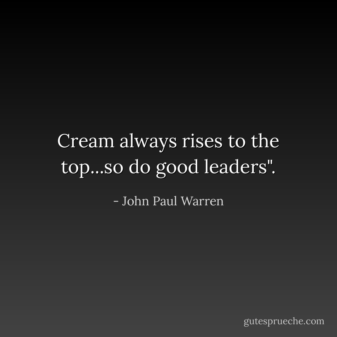 Cream always rises to the top...so do good leaders". - John Paul Warren