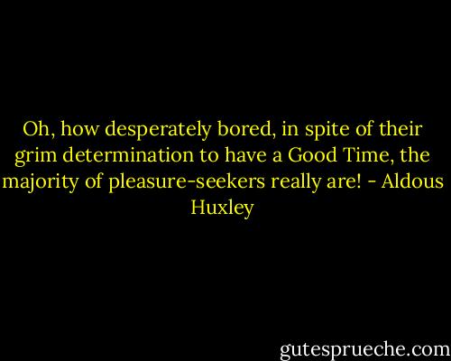 Oh, how desperately bored, in spite of their grim determination to have a Good Time, the majority of pleasure-seekers really are! - Aldous Huxley