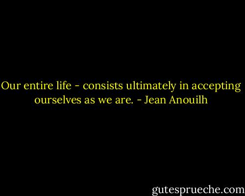 Our entire life - consists ultimately in accepting ourselves as we are. - Jean Anouilh