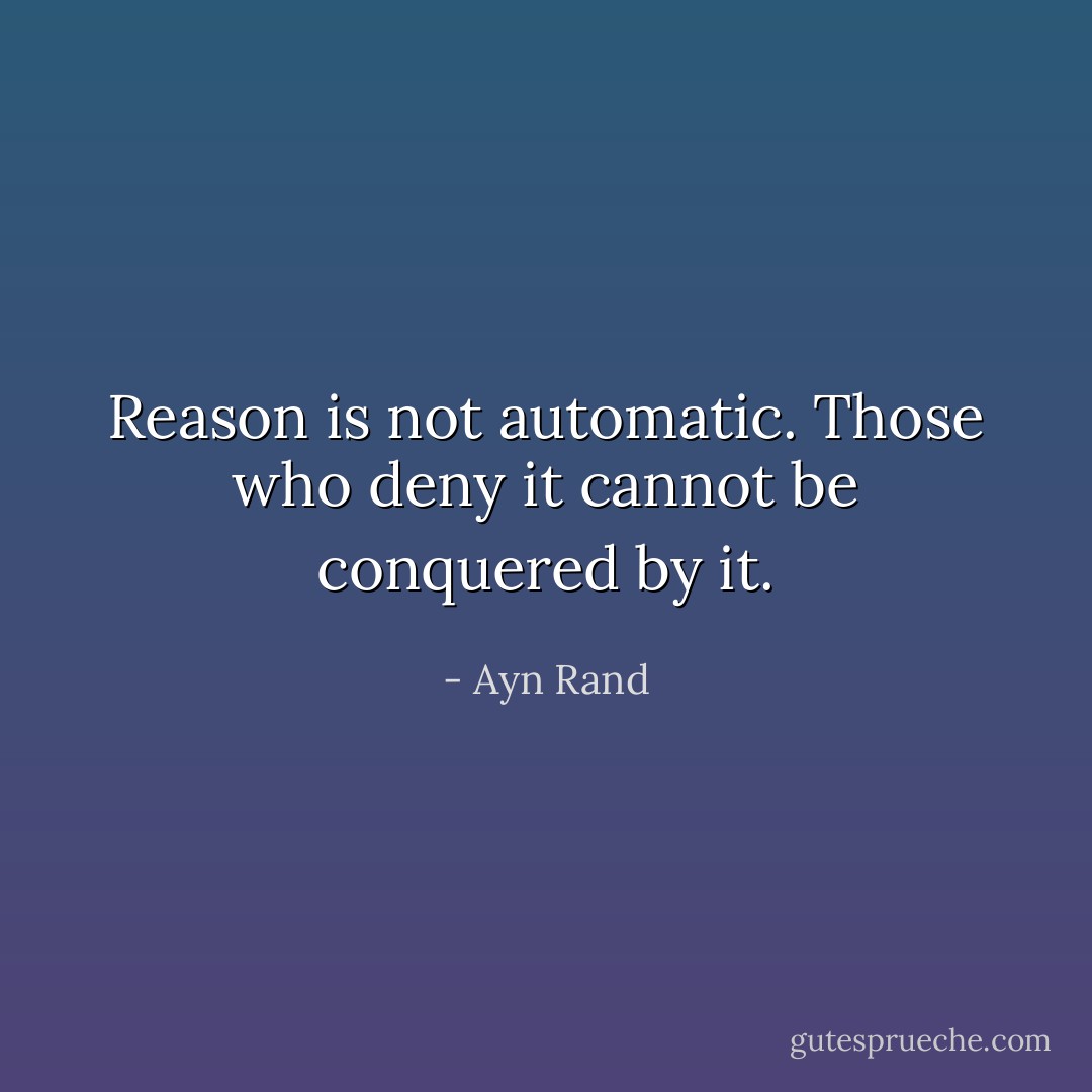 Reason is not automatic. Those who deny it cannot be conquered by it. - Ayn Rand