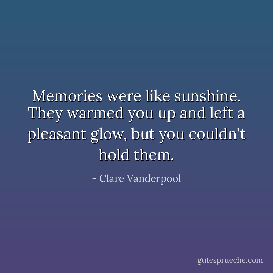 Memories were like sunshine. They warmed you up and left a pleasant glow, but you couldn't hold them. - Clare Vanderpool