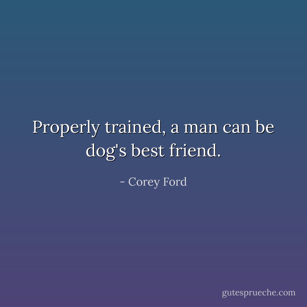 Properly trained, a man can be dog's best friend. - Corey Ford