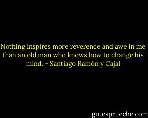 Nothing inspires more reverence and awe in me than an old man who knows how to change his mind. - Santiago Ramón y Cajal
