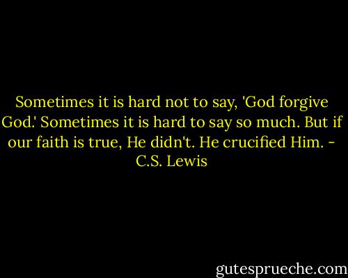 Sometimes it is hard not to say, 'God forgive God.' Sometimes it is hard to say so much. But if our faith is true, He didn't. He crucified Him. - C.S. Lewis