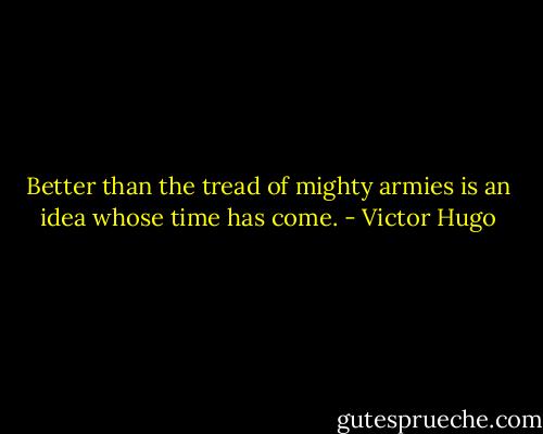 Better than the tread of mighty armies is an idea whose time has come. - Victor Hugo