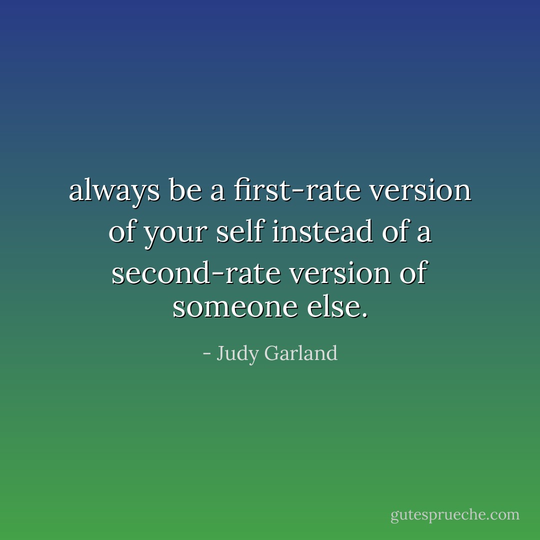 always be a first-rate version of your self instead of a second-rate version of someone else. - Judy Garland