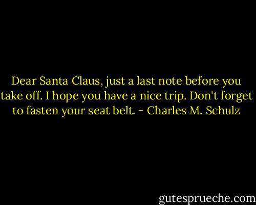 Dear Santa Claus, just a last note before you take off. I hope you have a nice trip. Don't forget to fasten your seat belt. - Charles M. Schulz