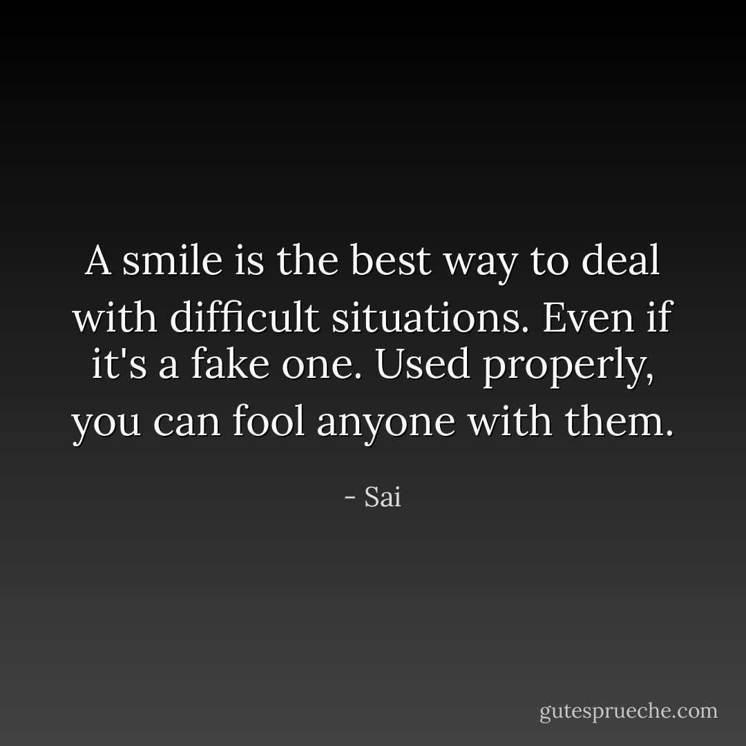 A smile is the best way to deal with difficult situations. Even if it's a fake one. Used properly, you can fool anyone with them. - Sai