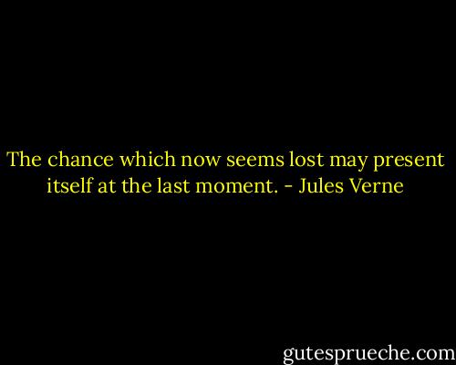 The chance which now seems lost may present itself at the last moment. - Jules Verne