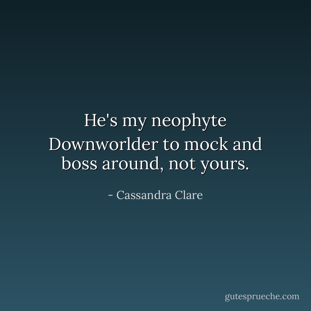 He's my neophyte Downworlder to mock and boss around, not yours. - Cassandra Clare