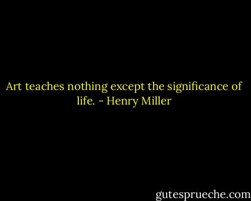 Art teaches nothing except the significance of life. - Henry Miller
