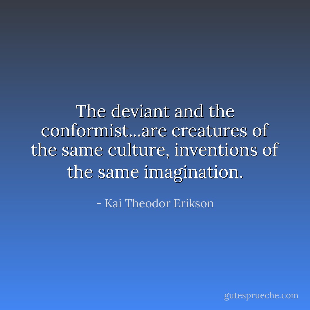 The deviant and the conformist...are creatures of the same culture, inventions of the same imagination. - Kai Theodor Erikson
