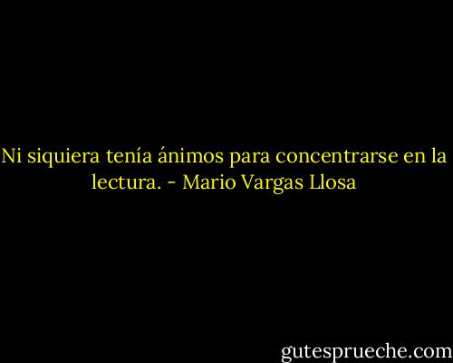 Ni siquiera tenía ánimos para concentrarse en la lectura. - Mario Vargas Llosa