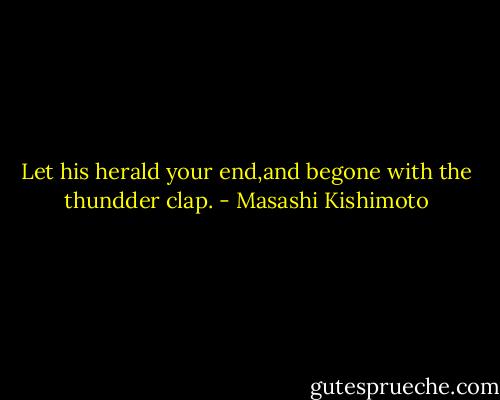 Let his herald your end,and begone with the thundder clap. - Masashi Kishimoto