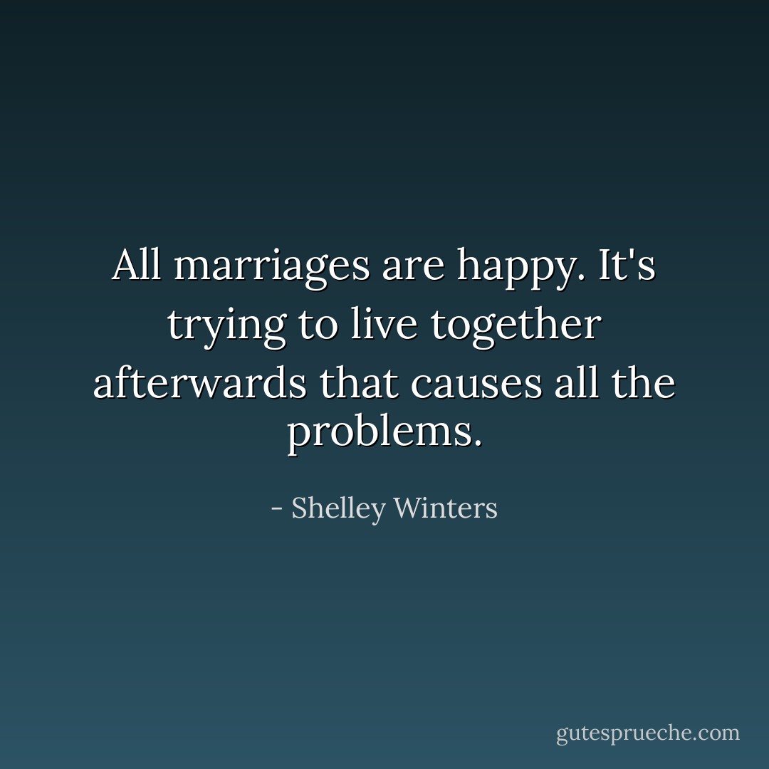 All marriages are happy. It's trying to live together afterwards that causes all the problems. - Shelley Winters