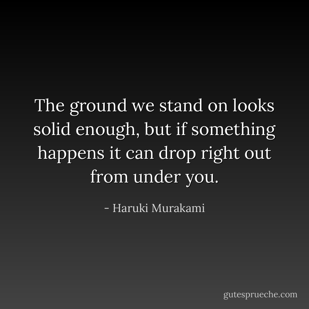The ground we stand on looks solid enough, but if something happens it can drop right out from under you. - Haruki Murakami
