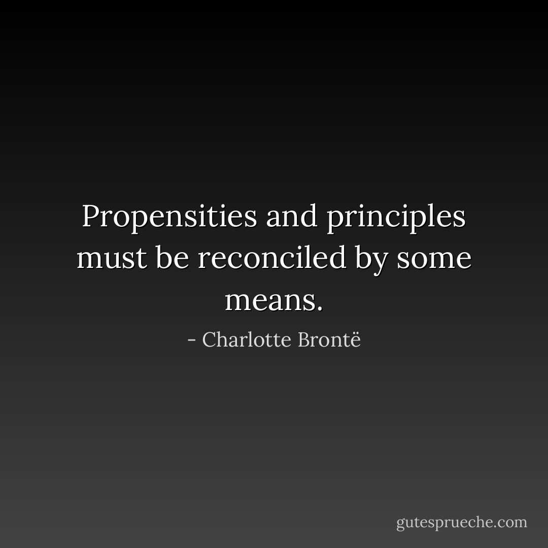 Propensities and principles must be reconciled by some means. - Charlotte Brontë