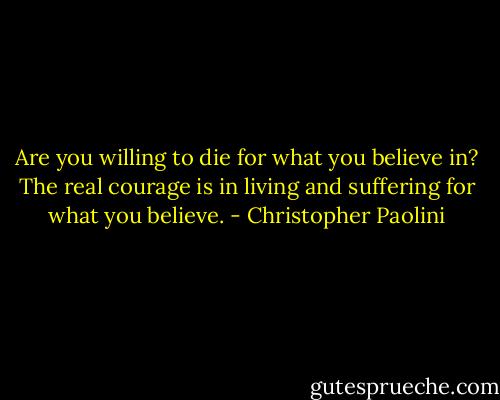 Are you willing to die for what you believe in? The real courage is in living and suffering for what you believe. - Christopher Paolini