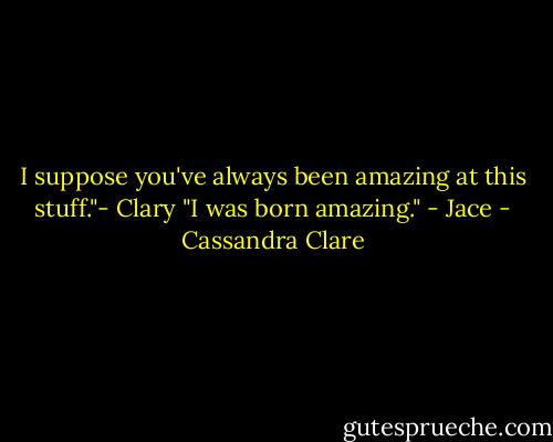 I suppose you've always been amazing at this stuff."- Clary<br />"I was born amazing." - Jace - Cassandra Clare