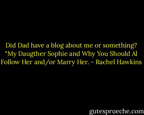 Did Dad have a blog about me or something? “My Daugther Sophie and Why You Should Al Follow Her and/or Marry Her. - Rachel Hawkins