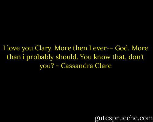 I love you Clary. More then I ever-- God. More than i probably should. You know that, don't you? - Cassandra Clare