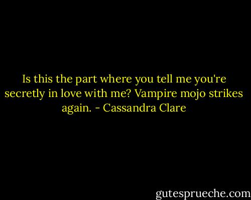 Is this the part where you tell me you're secretly in love with me? Vampire mojo strikes again. - Cassandra Clare
