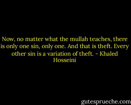 Now, no matter what the mullah teaches, there is only one sin, only one. And that is theft. Every other sin is a variation of theft. - Khaled Hosseini