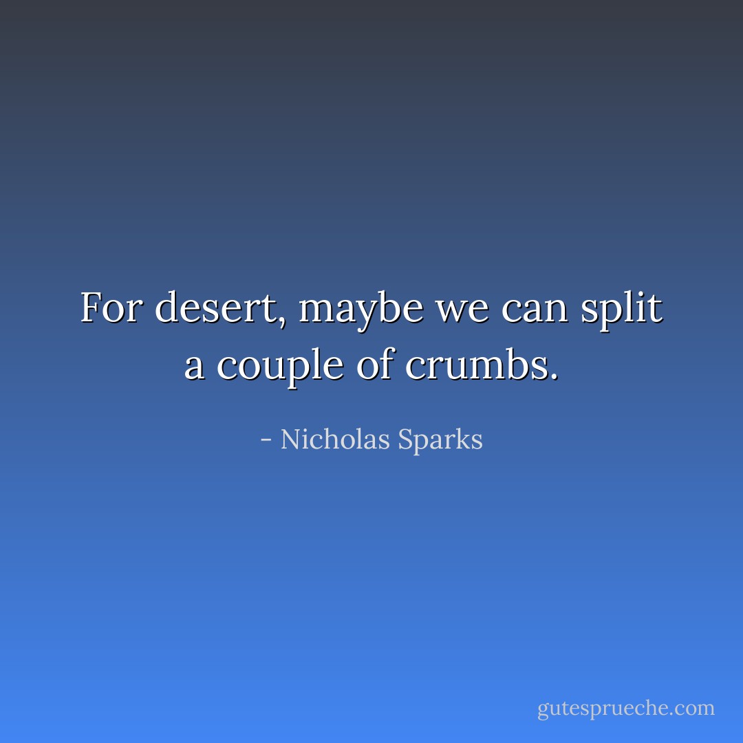 For desert, maybe we can split a couple of crumbs. - Nicholas Sparks