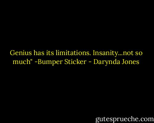 Genius has its limitations.<br />Insanity...not so much" -Bumper Sticker - Darynda Jones