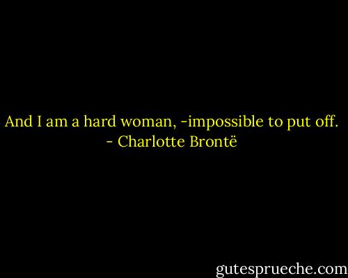 And I am a hard woman, -impossible to put off. - Charlotte Brontë