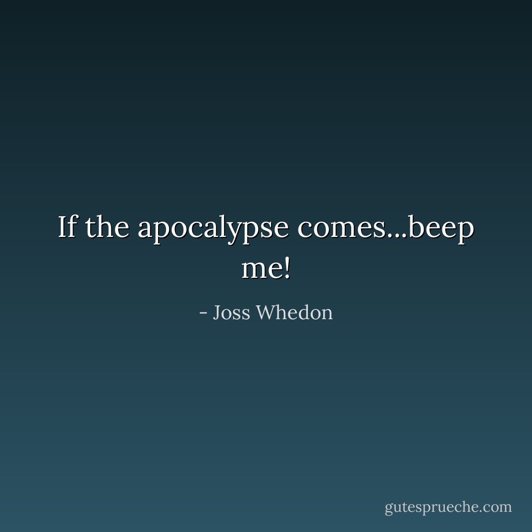 If the apocalypse comes...beep me! - Joss Whedon