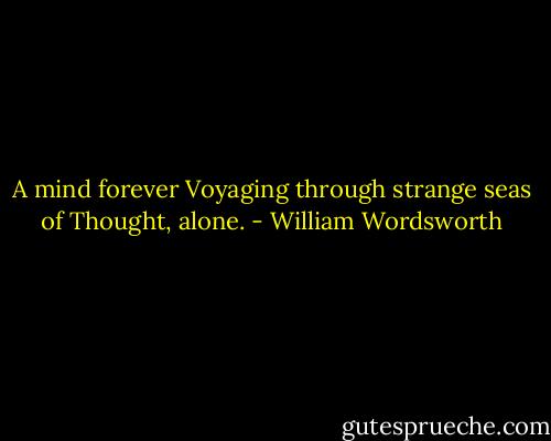 A mind forever Voyaging through strange seas of Thought, alone. - William Wordsworth