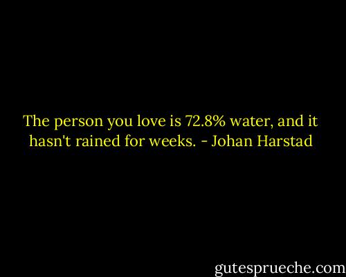 The person you love is 72.8% water, and it hasn't rained for weeks. - Johan Harstad