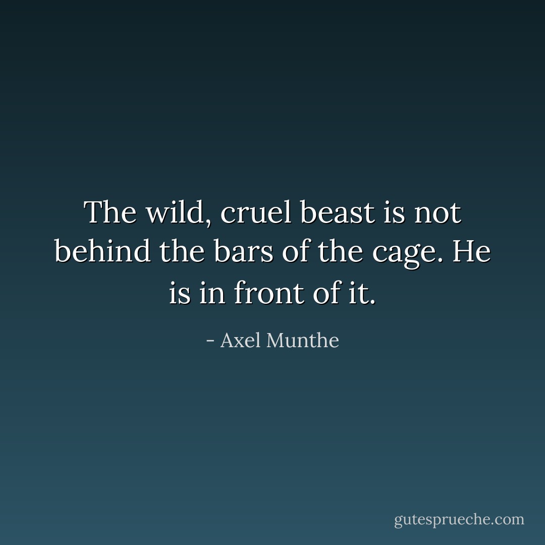 The wild, cruel beast is not behind the bars of the cage. He is in front of it. - Axel Munthe