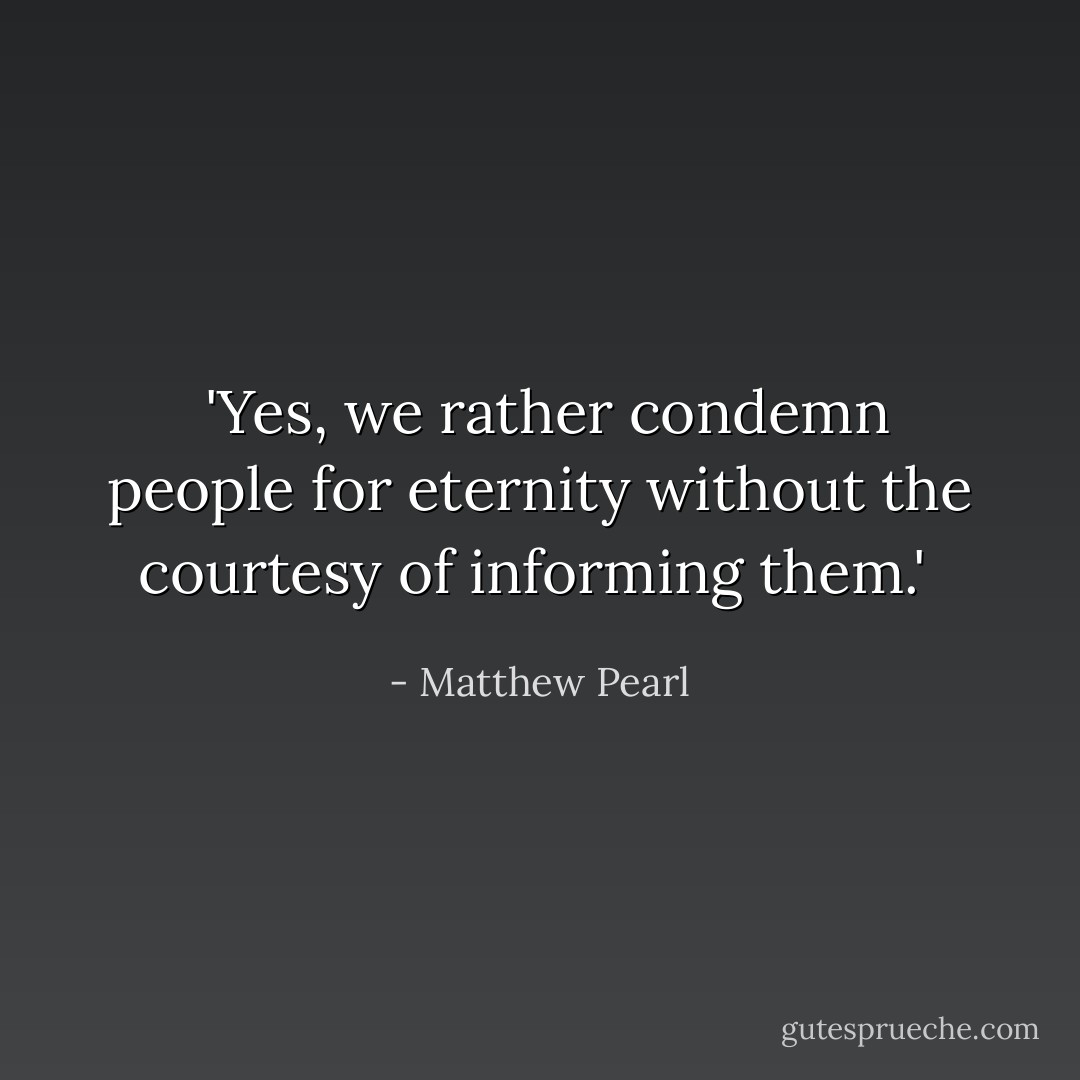  'Yes, we rather condemn people for eternity without the courtesy of informing them.'  - Matthew Pearl