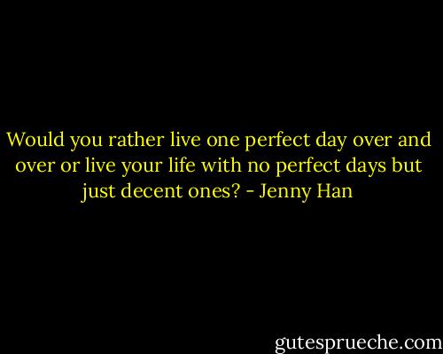 Would you rather live one perfect day over and over or live your life with no perfect days but just decent ones? - Jenny Han