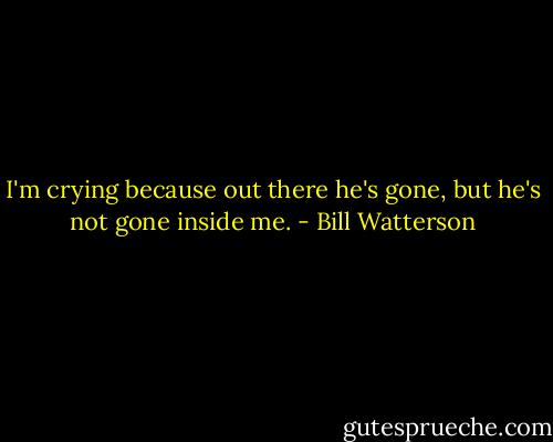 I'm crying because out there he's gone, but he's not gone inside me. - Bill Watterson