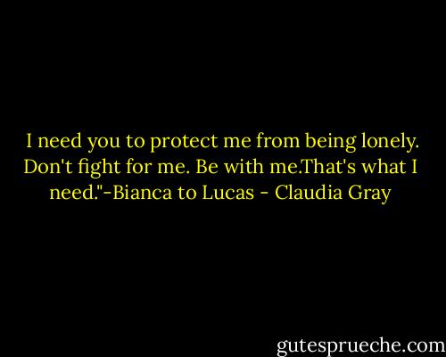  I need you to protect me from being lonely. Don't fight for me. Be with me.That's what I need."-Bianca to Lucas - Claudia Gray