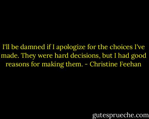 I'll be damned if I apologize for the choices I've made. They were hard decisions, but I had good reasons for making them. - Christine Feehan