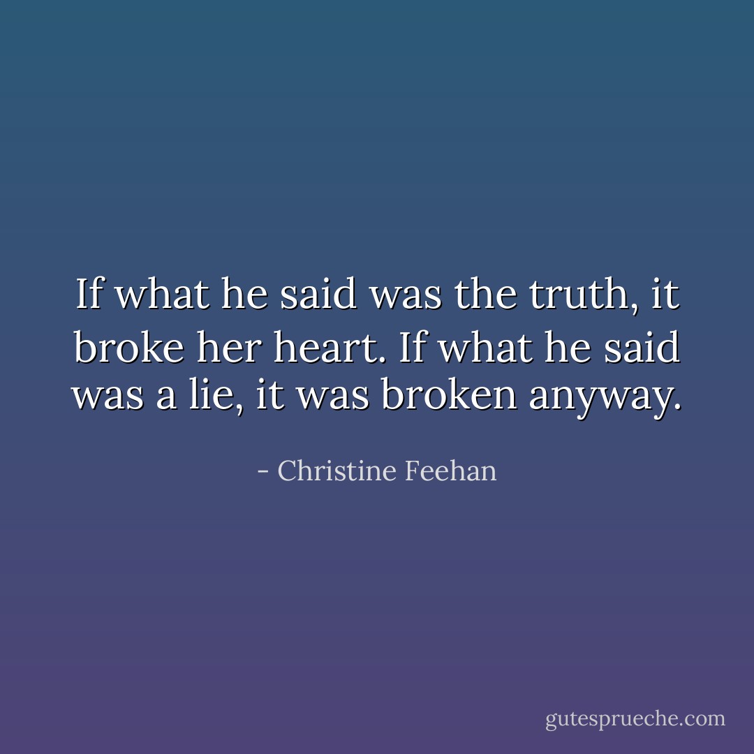 If what he said was the truth, it broke her heart. If what he said was a lie, it was broken anyway. - Christine Feehan