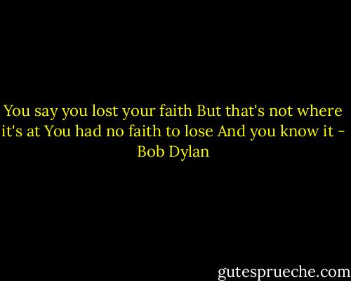 You say you lost your faith<br />But that's not where it's at<br />You had no faith to lose<br />And you know it - Bob Dylan