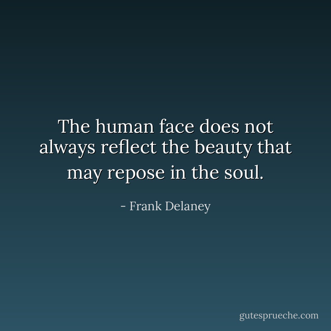 The human face does not always reflect the beauty that may repose in the soul. - Frank Delaney