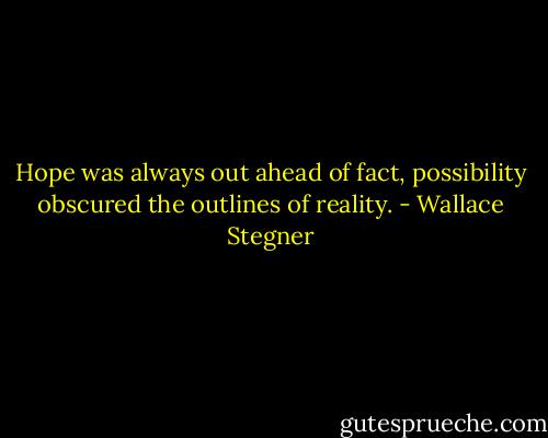 Hope was always out ahead of fact, possibility obscured the outlines of reality. - Wallace Stegner