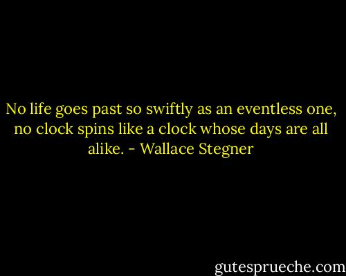 No life goes past so swiftly as an eventless one, no clock spins like a clock whose days are all alike. - Wallace Stegner